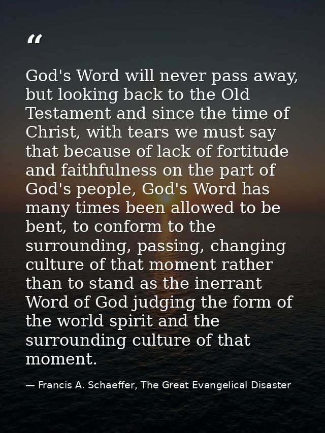God's Word will never pass away, but looking back to the Old Testament and since the time of Christ, with tears we must  — Francis A. Schaeffer, The Great Evangelical Disaster