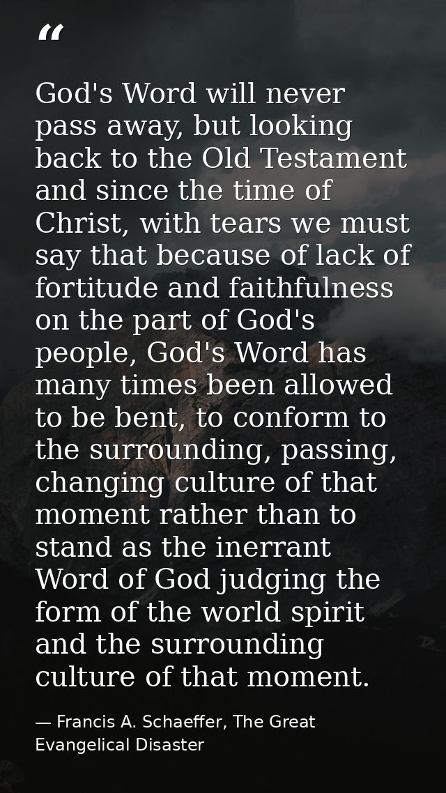 God's Word will never pass away, but looking back to the Old Testament and since the time of Christ, with tears we must  — Francis A. Schaeffer, The Great Evangelical Disaster