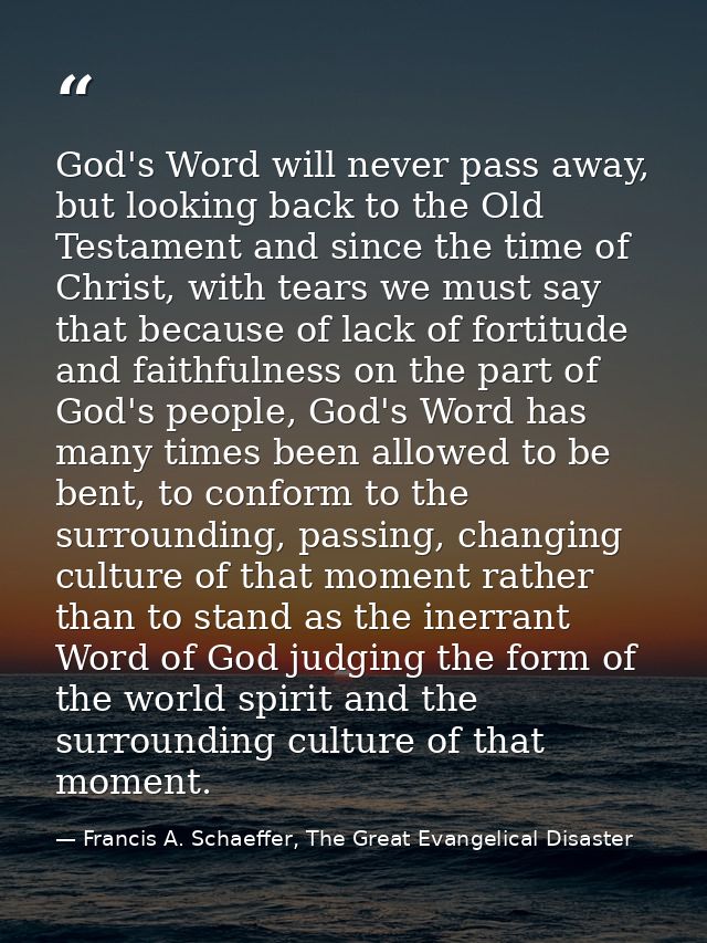 God's Word will never pass away, but looking back to the Old Testament and since the time of Christ, with tears we must  — Francis A. Schaeffer, The Great Evangelical Disaster