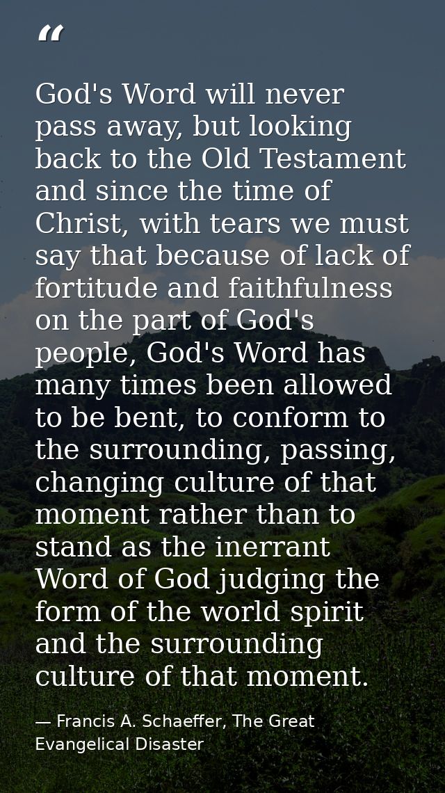 God's Word will never pass away, but looking back to the Old Testament and since the time of Christ, with tears we must  — Francis A. Schaeffer, The Great Evangelical Disaster