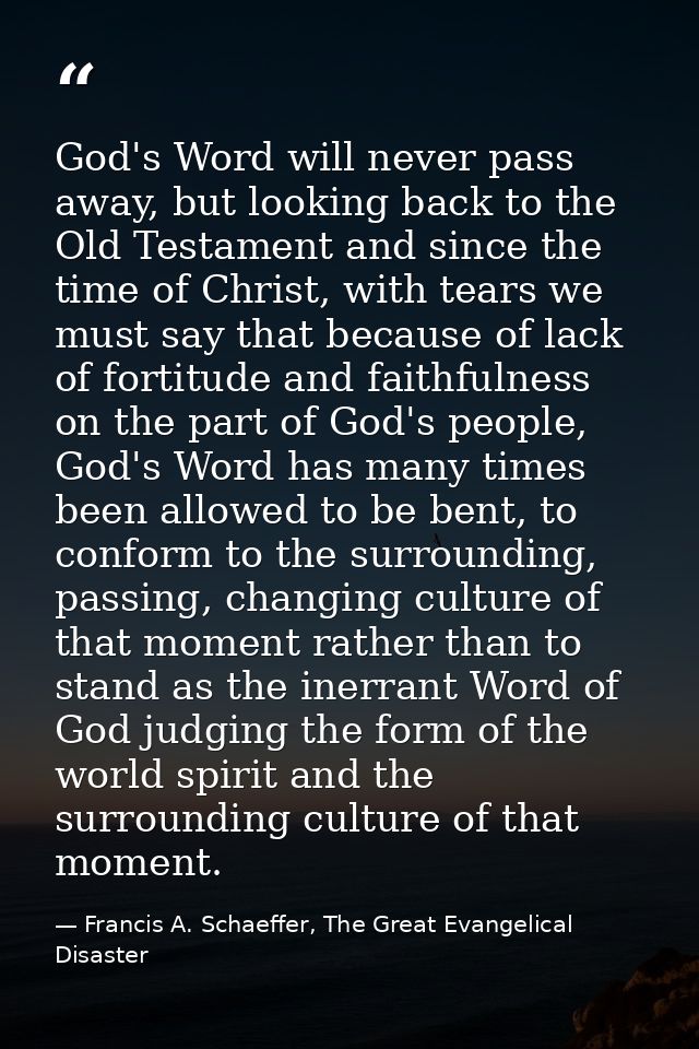 God's Word will never pass away, but looking back to the Old Testament and since the time of Christ, with tears we must  — Francis A. Schaeffer, The Great Evangelical Disaster