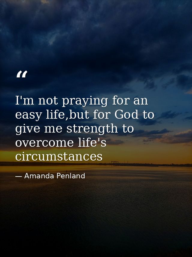 I'm not praying for an easy life,but for God to give me strength to overcome life's circumstances — Amanda Penland
