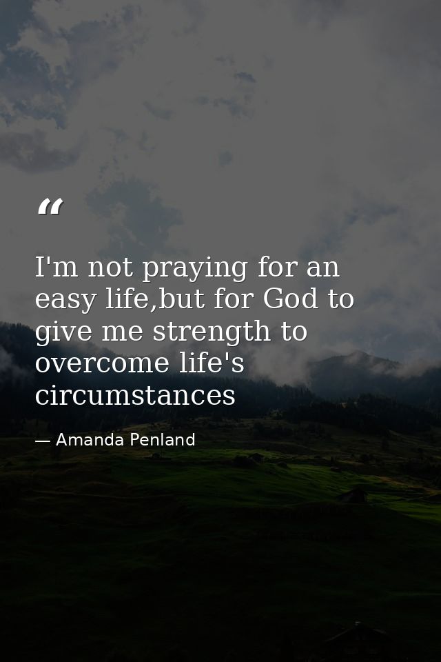 I'm not praying for an easy life,but for God to give me strength to overcome life's circumstances — Amanda Penland