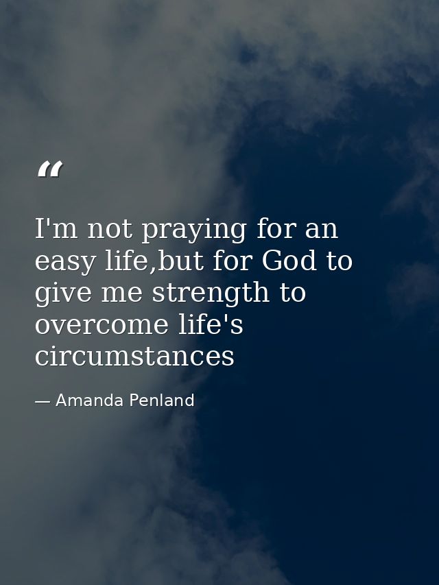 I'm not praying for an easy life,but for God to give me strength to overcome life's circumstances — Amanda Penland
