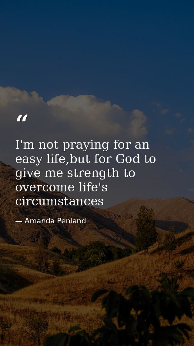 I'm not praying for an easy life,but for God to give me strength to overcome life's circumstances — Amanda Penland