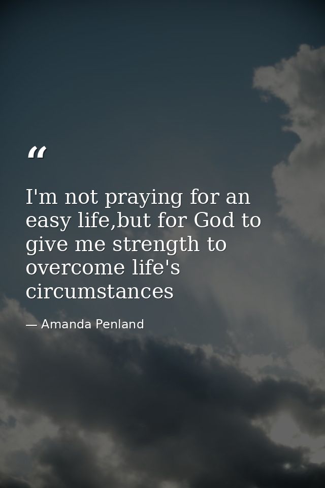 I'm not praying for an easy life,but for God to give me strength to overcome life's circumstances — Amanda Penland
