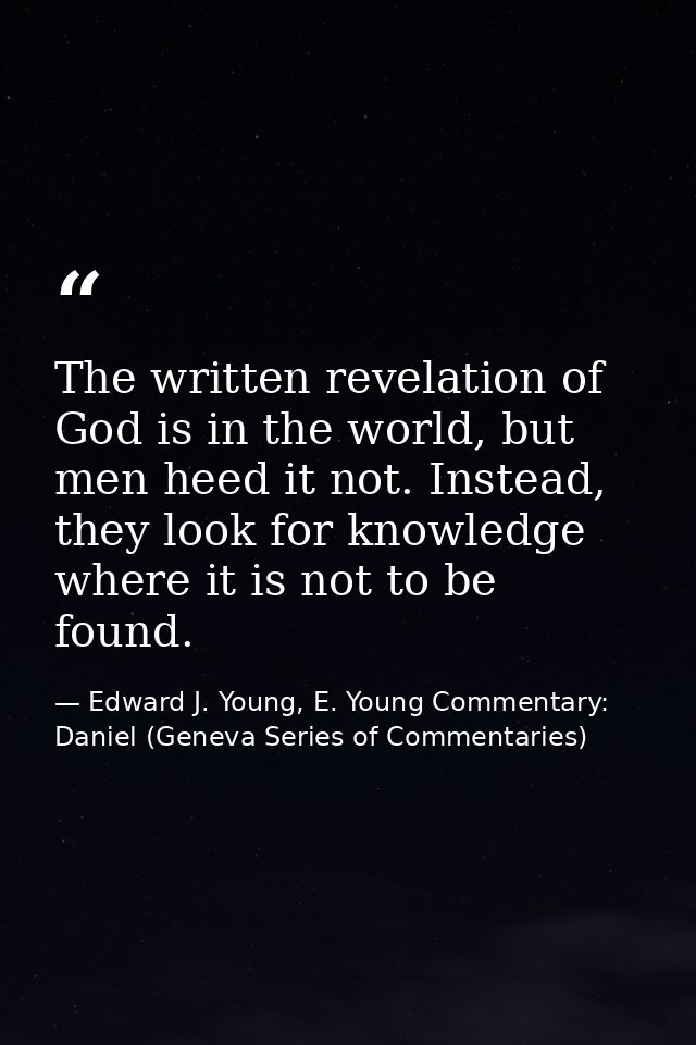 The written revelation of God is in the world, but men heed it not. Instead, they look for knowledge where it is not to  — Edward J. Young, E. Young Commentary: Daniel (Geneva Series of Commentaries)