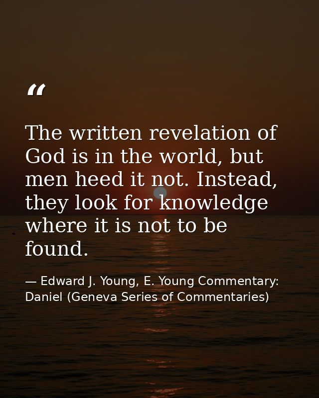 The written revelation of God is in the world, but men heed it not. Instead, they look for knowledge where it is not to  — Edward J. Young, E. Young Commentary: Daniel (Geneva Series of Commentaries)