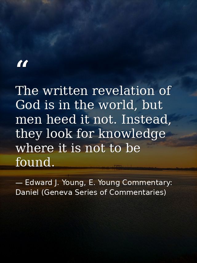 The written revelation of God is in the world, but men heed it not. Instead, they look for knowledge where it is not to  — Edward J. Young, E. Young Commentary: Daniel (Geneva Series of Commentaries)
