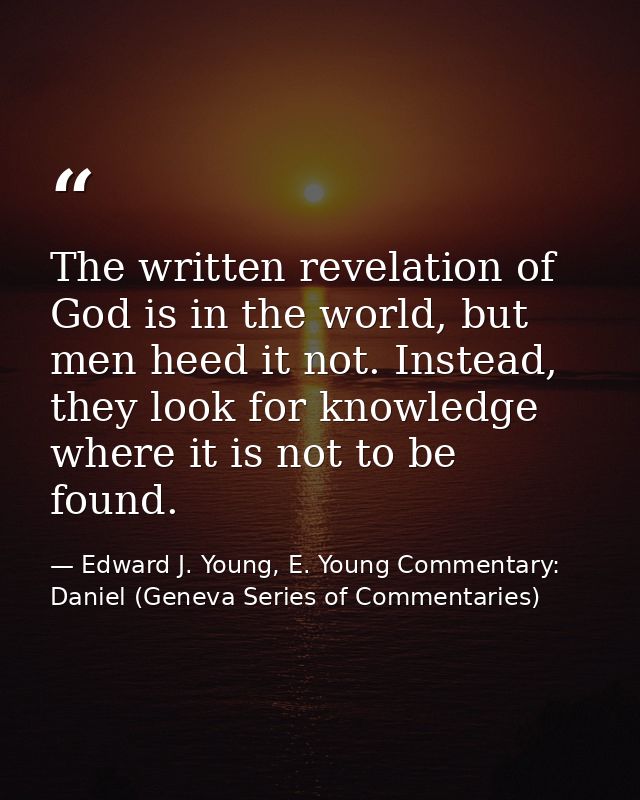 The written revelation of God is in the world, but men heed it not. Instead, they look for knowledge where it is not to  — Edward J. Young, E. Young Commentary: Daniel (Geneva Series of Commentaries)