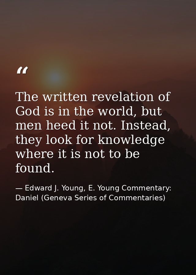 The written revelation of God is in the world, but men heed it not. Instead, they look for knowledge where it is not to  — Edward J. Young, E. Young Commentary: Daniel (Geneva Series of Commentaries)