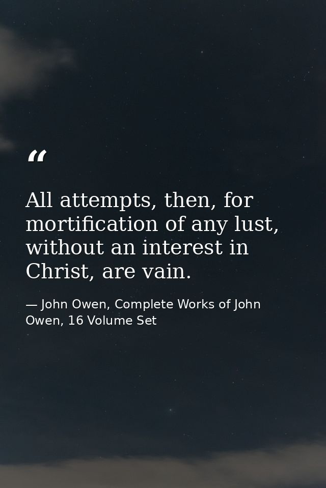 All attempts, then, for mortification of any lust, without an interest in Christ, are vain. — John Owen, Complete Works of John Owen, 16 Volume Set
