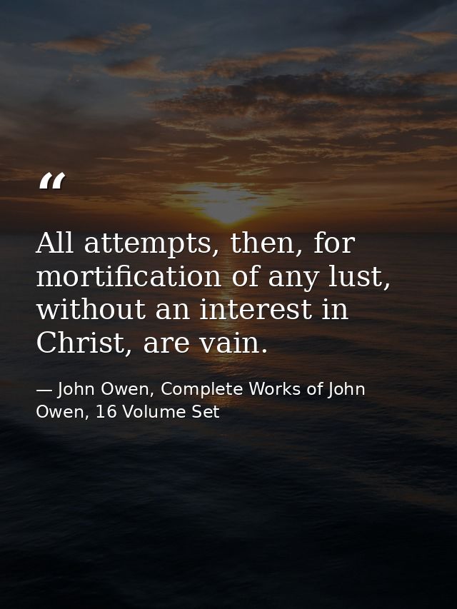 All attempts, then, for mortification of any lust, without an interest in Christ, are vain. — John Owen, Complete Works of John Owen, 16 Volume Set