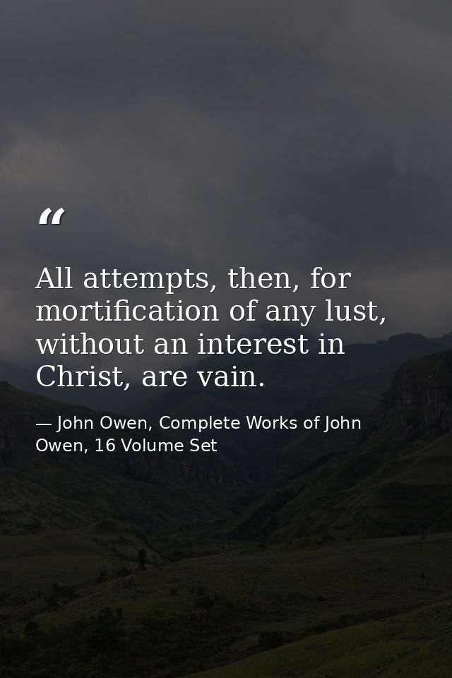 All attempts, then, for mortification of any lust, without an interest in Christ, are vain. — John Owen, Complete Works of John Owen, 16 Volume Set