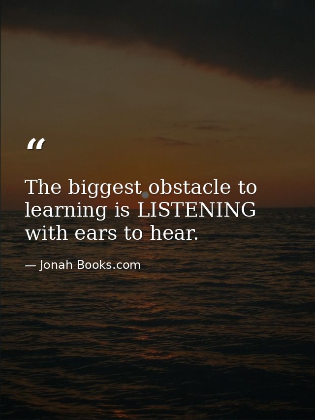 The biggest obstacle to learning is LISTENING with ears to hear. — Jonah Books.com