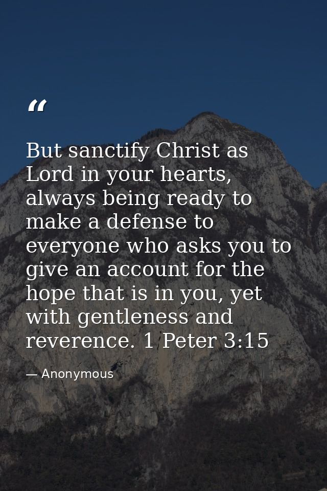 But sanctify Christ as Lord in your hearts, always being ready to make a defense to everyone who asks you to give an acc — Anonymous