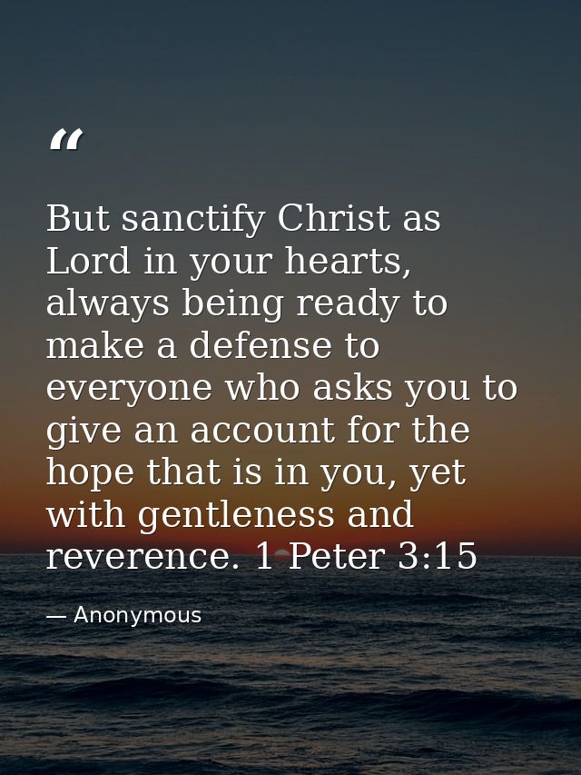 But sanctify Christ as Lord in your hearts, always being ready to make a defense to everyone who asks you to give an acc — Anonymous