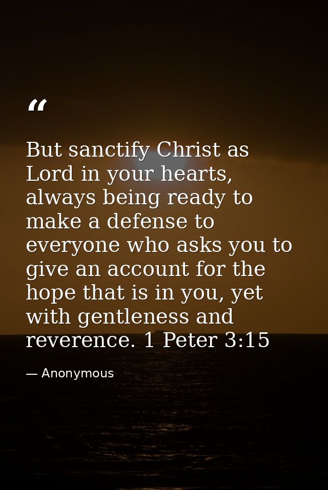 But sanctify Christ as Lord in your hearts, always being ready to make a defense to everyone who asks you to give an acc — Anonymous