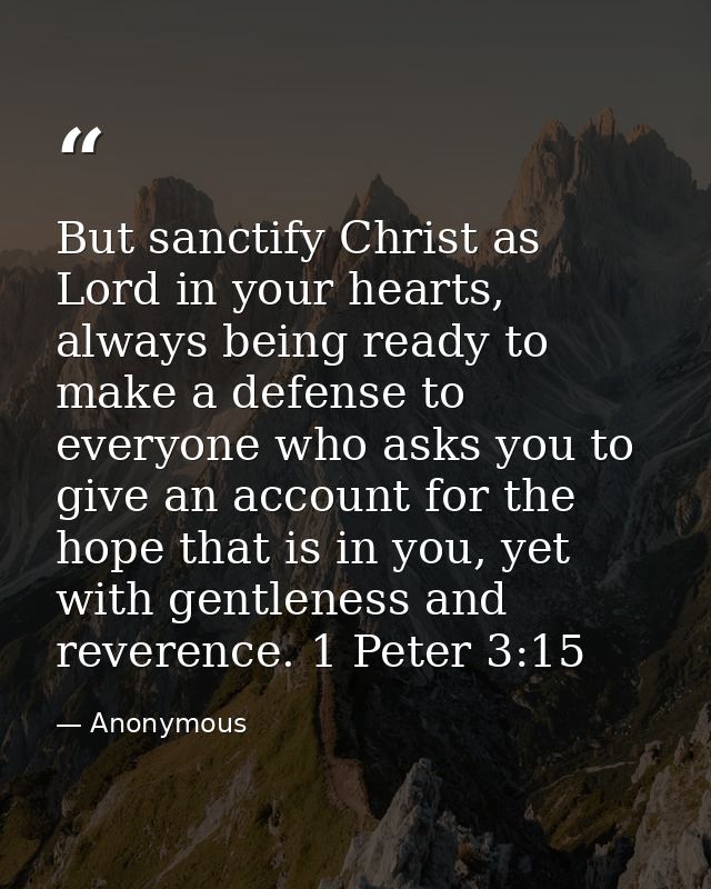 But sanctify Christ as Lord in your hearts, always being ready to make a defense to everyone who asks you to give an acc — Anonymous