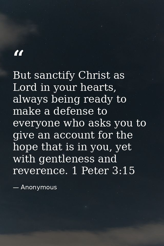 But sanctify Christ as Lord in your hearts, always being ready to make a defense to everyone who asks you to give an acc — Anonymous