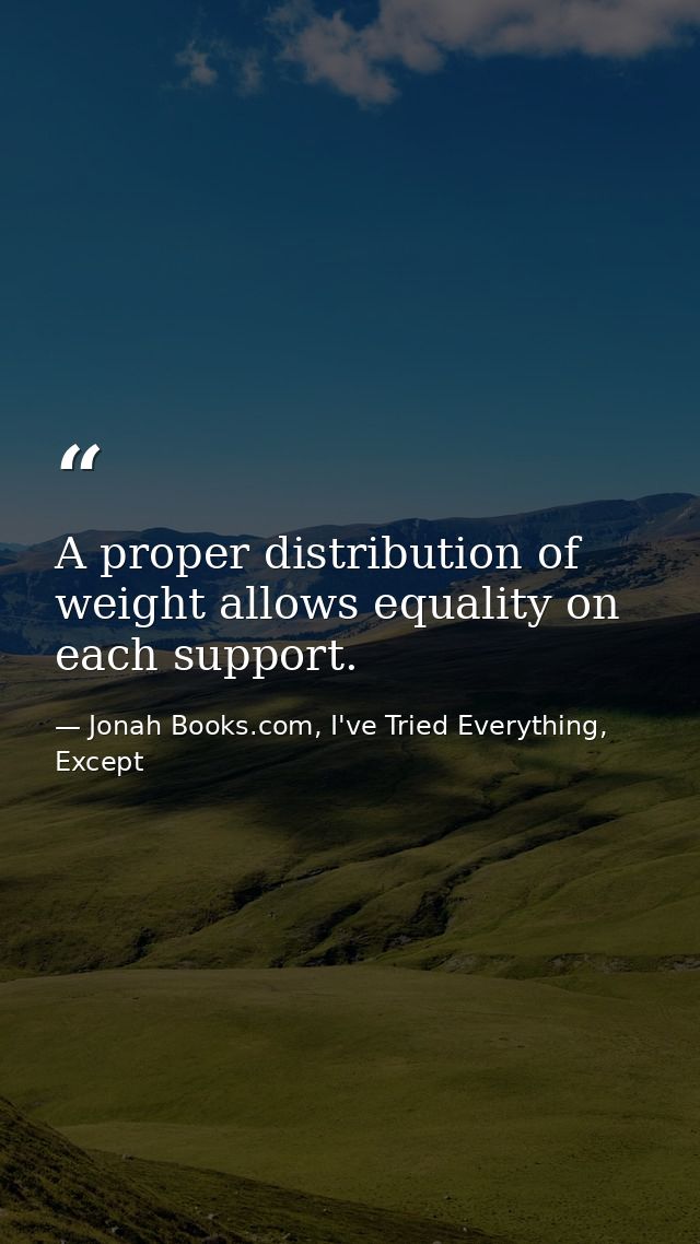 A proper distribution of weight allows equality on each support. — Jonah Books.com, I've Tried Everything, Except
