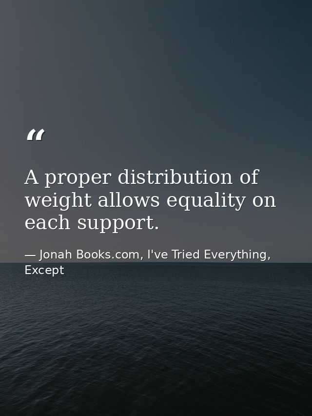 A proper distribution of weight allows equality on each support. — Jonah Books.com, I've Tried Everything, Except
