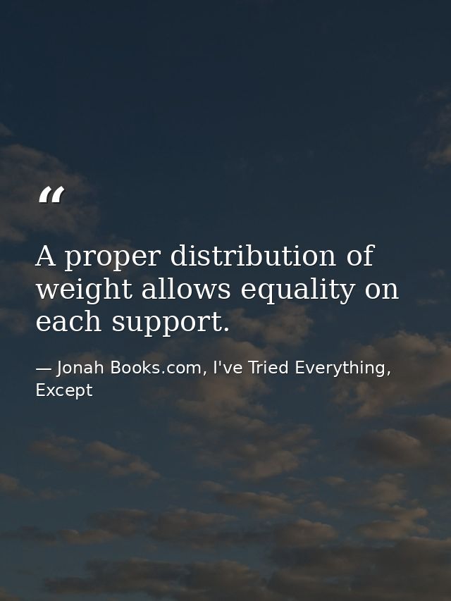 A proper distribution of weight allows equality on each support. — Jonah Books.com, I've Tried Everything, Except