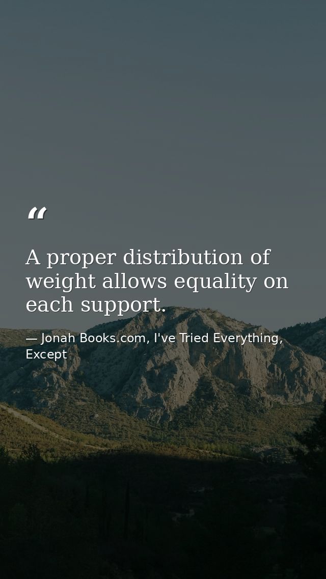 A proper distribution of weight allows equality on each support. — Jonah Books.com, I've Tried Everything, Except