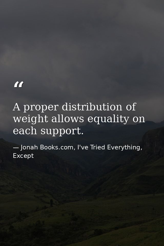 A proper distribution of weight allows equality on each support. — Jonah Books.com, I've Tried Everything, Except