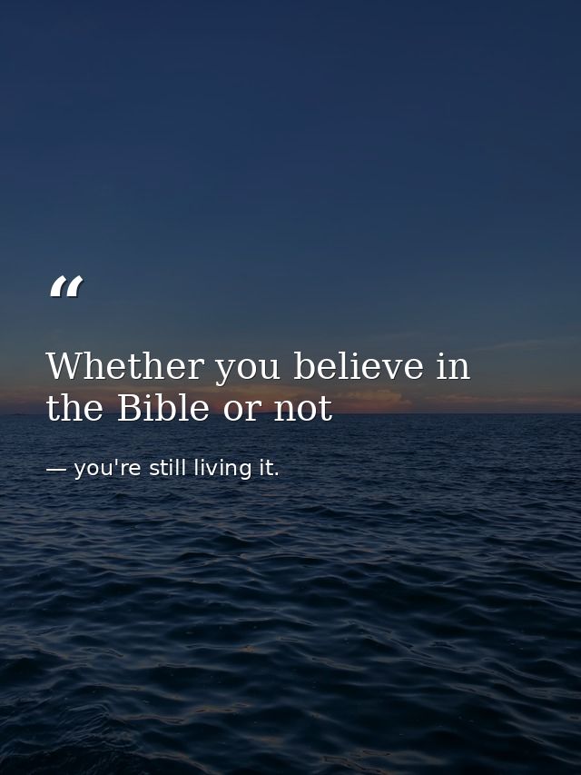 Whether you believe in the Bible or not — you're still living it.