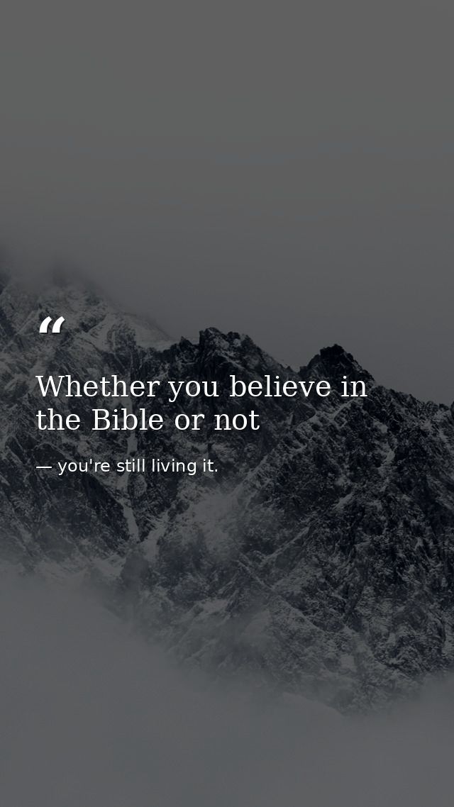 Whether you believe in the Bible or not — you're still living it.