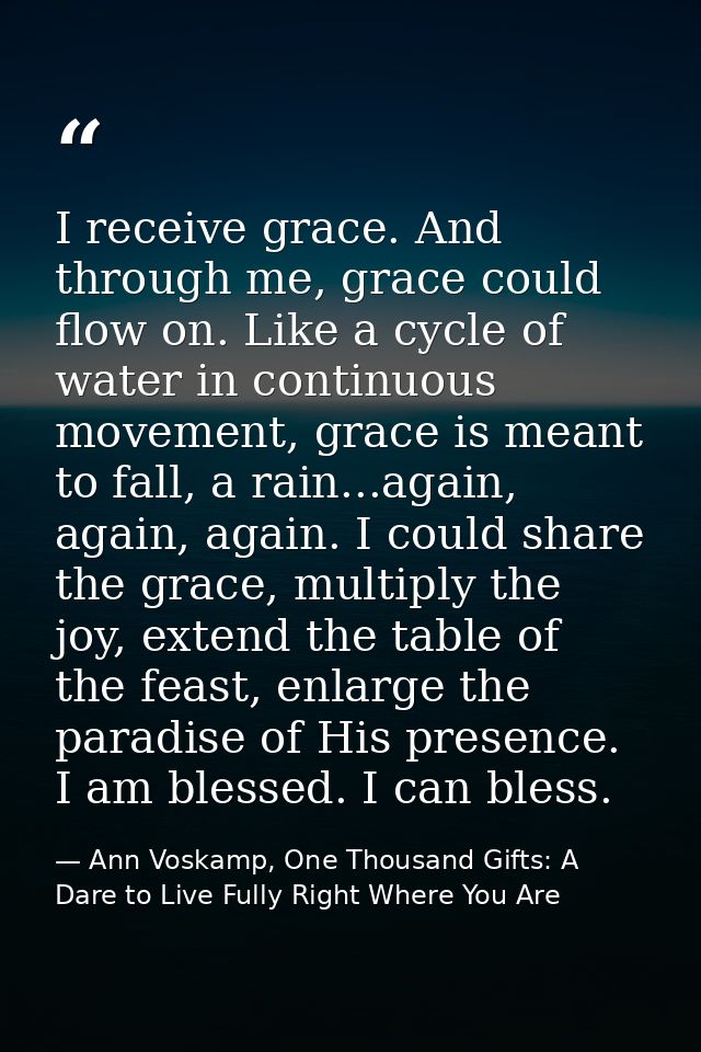I receive grace. And through me, grace could flow on. Like a cycle of water in continuous movement, grace is meant to fa — Ann Voskamp, One Thousand Gifts: A Dare to Live Fully Right Where You Are