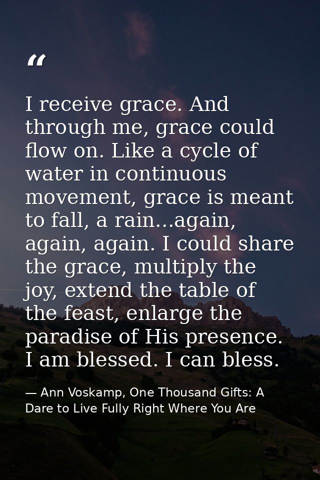 I receive grace. And through me, grace could flow on. Like a cycle of water in continuous movement, grace is meant to fa — Ann Voskamp, One Thousand Gifts: A Dare to Live Fully Right Where You Are