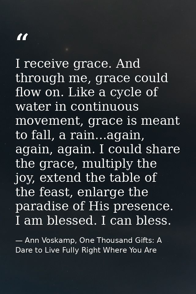 I receive grace. And through me, grace could flow on. Like a cycle of water in continuous movement, grace is meant to fa — Ann Voskamp, One Thousand Gifts: A Dare to Live Fully Right Where You Are
