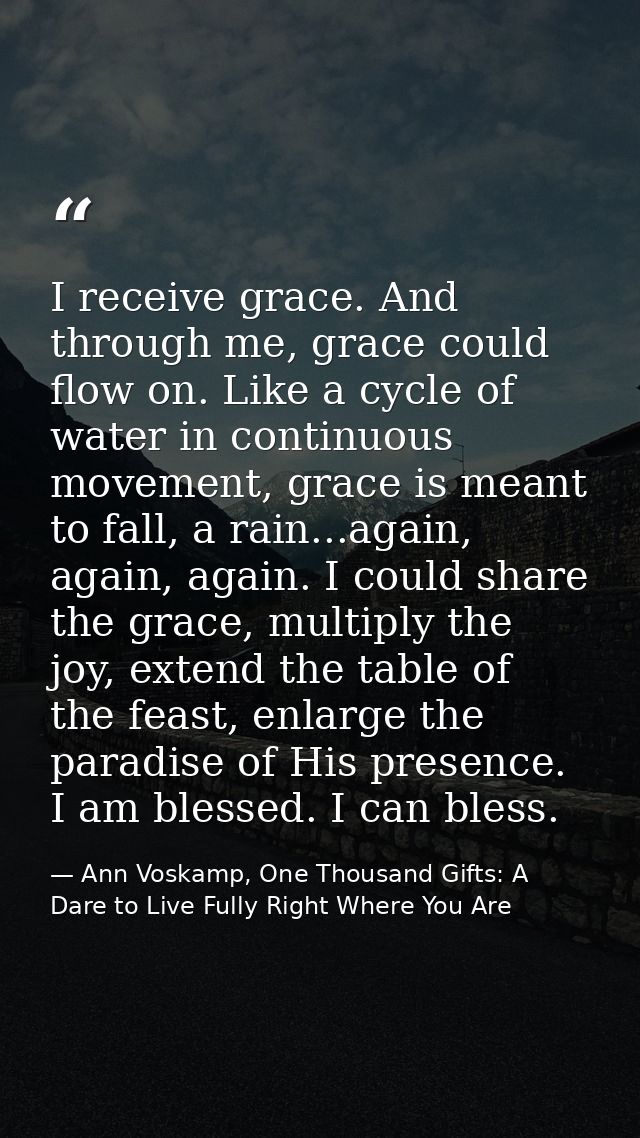 I receive grace. And through me, grace could flow on. Like a cycle of water in continuous movement, grace is meant to fa — Ann Voskamp, One Thousand Gifts: A Dare to Live Fully Right Where You Are