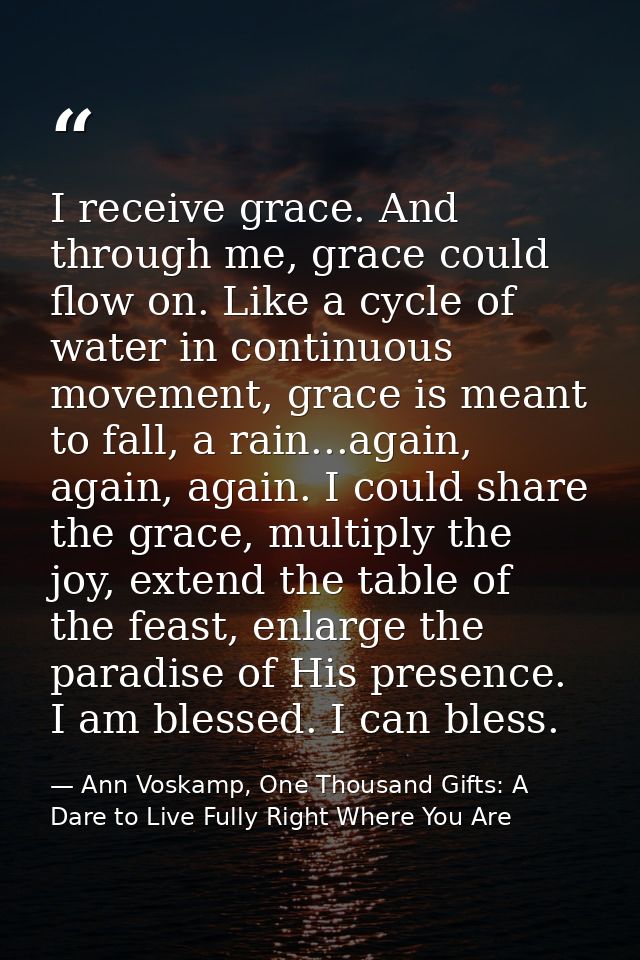 I receive grace. And through me, grace could flow on. Like a cycle of water in continuous movement, grace is meant to fa — Ann Voskamp, One Thousand Gifts: A Dare to Live Fully Right Where You Are