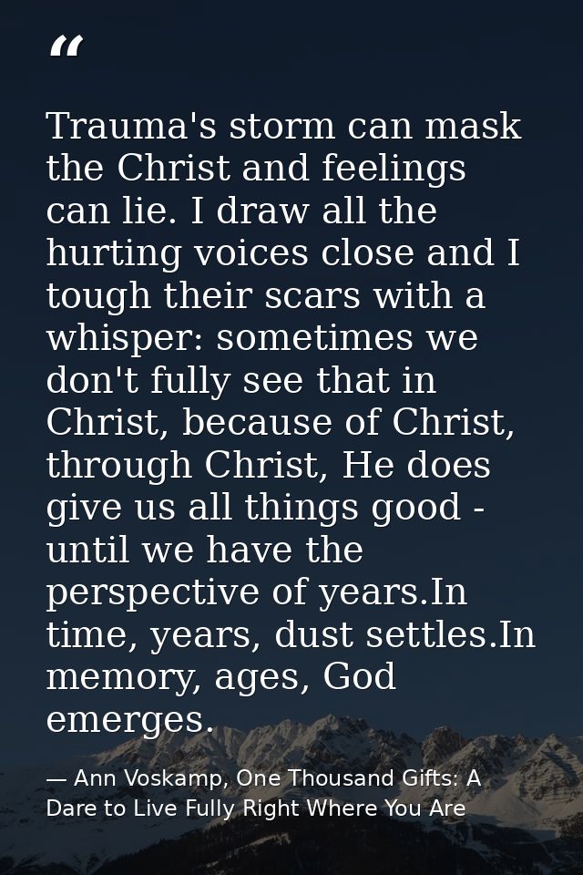 Trauma's storm can mask the Christ and feelings can lie. I draw all the hurting voices close and I tough their scars wit — Ann Voskamp, One Thousand Gifts: A Dare to Live Fully Right Where You Are