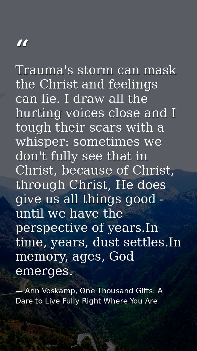 Trauma's storm can mask the Christ and feelings can lie. I draw all the hurting voices close and I tough their scars wit — Ann Voskamp, One Thousand Gifts: A Dare to Live Fully Right Where You Are