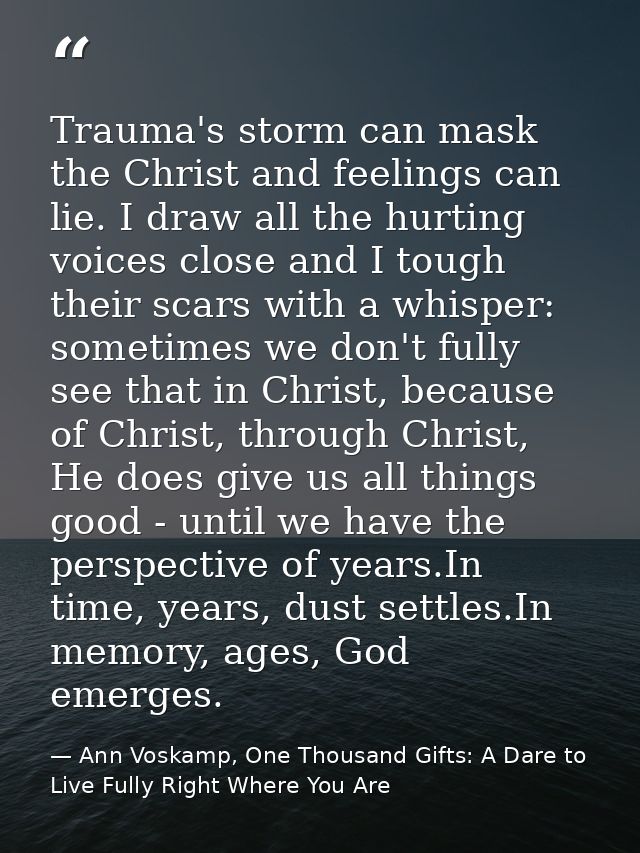 Trauma's storm can mask the Christ and feelings can lie. I draw all the hurting voices close and I tough their scars wit — Ann Voskamp, One Thousand Gifts: A Dare to Live Fully Right Where You Are