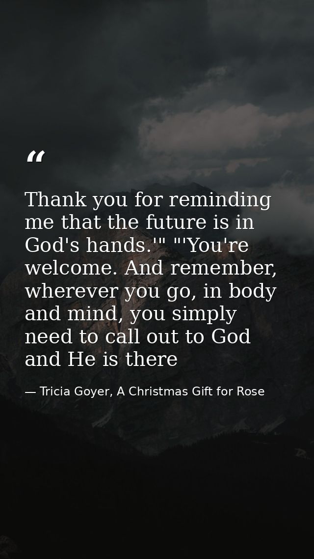 Thank you for reminding me that the future is in God's hands.'" "'You're welcome. And remember, wherever you go, in body — Tricia Goyer, A Christmas Gift for Rose