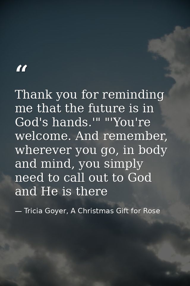 Thank you for reminding me that the future is in God's hands.'" "'You're welcome. And remember, wherever you go, in body — Tricia Goyer, A Christmas Gift for Rose