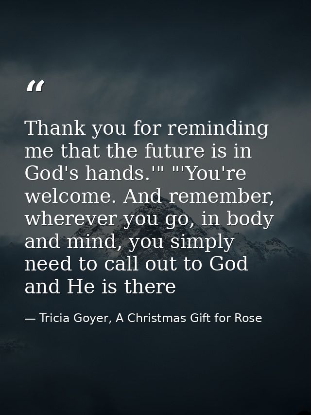 Thank you for reminding me that the future is in God's hands.'" "'You're welcome. And remember, wherever you go, in body — Tricia Goyer, A Christmas Gift for Rose