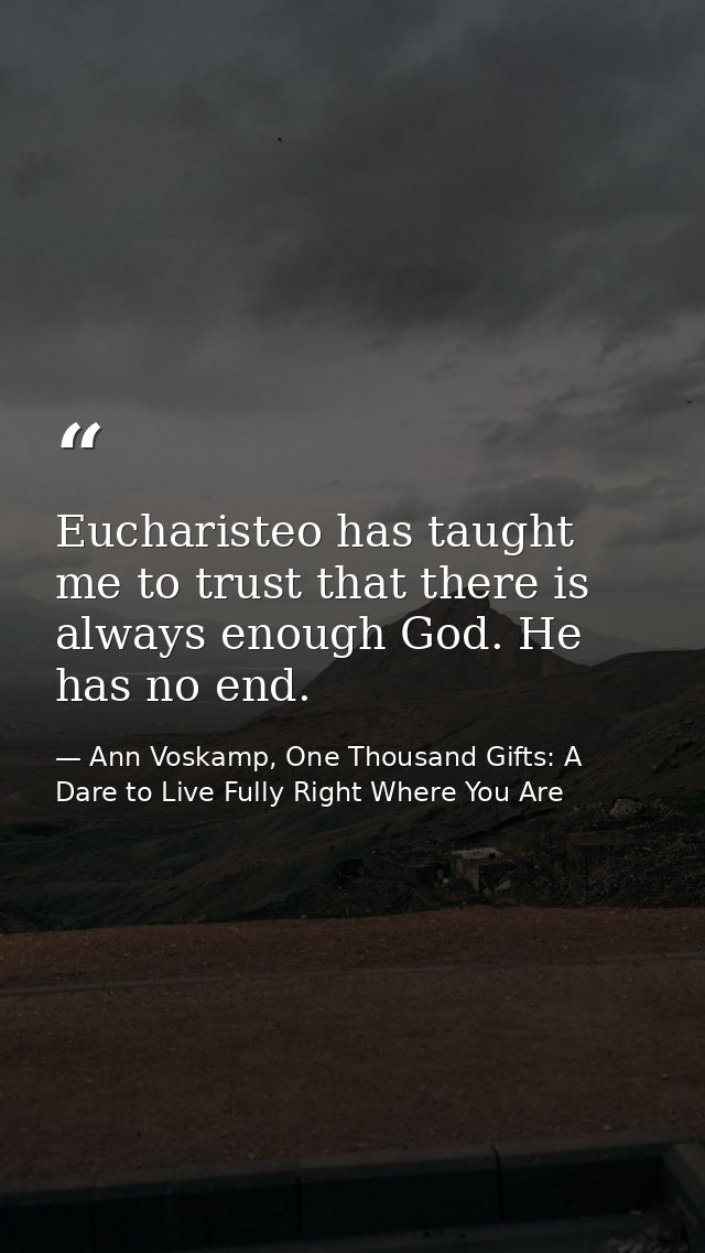 Eucharisteo has taught me to trust that there is always enough God. He has no end. — Ann Voskamp, One Thousand Gifts: A Dare to Live Fully Right Where You Are