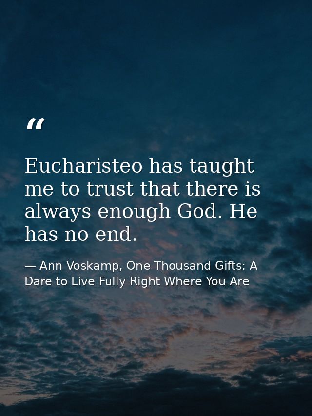 Eucharisteo has taught me to trust that there is always enough God. He has no end. — Ann Voskamp, One Thousand Gifts: A Dare to Live Fully Right Where You Are
