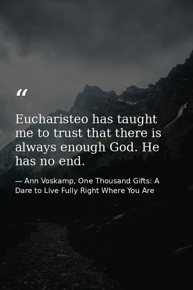 Eucharisteo has taught me to trust that there is always enough God. He has no end. — Ann Voskamp, One Thousand Gifts: A Dare to Live Fully Right Where You Are