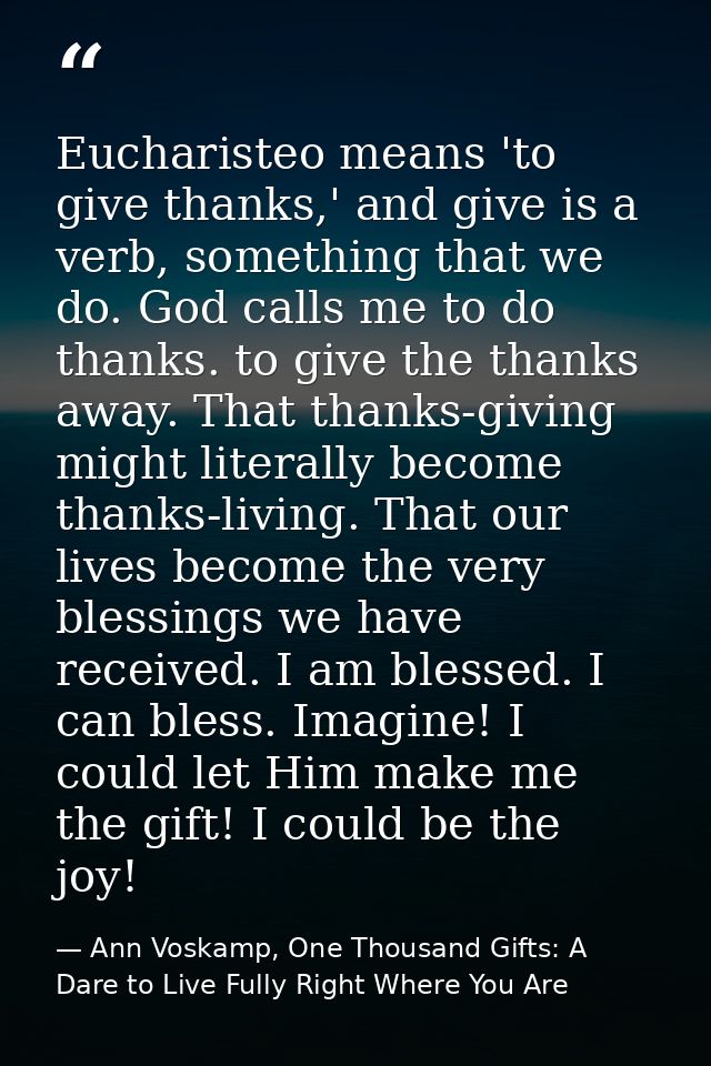 Eucharisteo means 'to give thanks,' and give is a verb, something that we do. God calls me to do thanks. to give the tha — Ann Voskamp, One Thousand Gifts: A Dare to Live Fully Right Where You Are