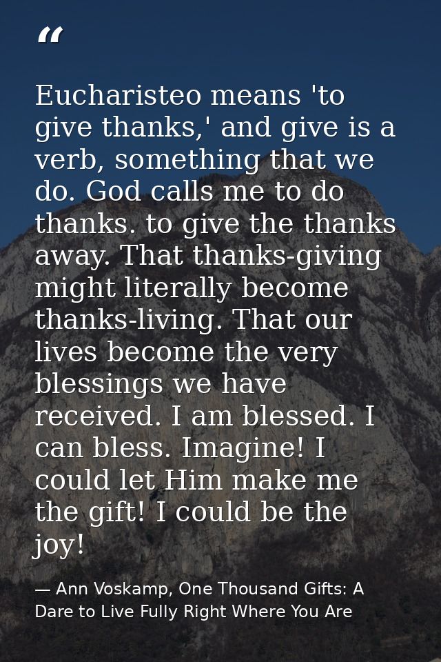 Eucharisteo means 'to give thanks,' and give is a verb, something that we do. God calls me to do thanks. to give the tha — Ann Voskamp, One Thousand Gifts: A Dare to Live Fully Right Where You Are