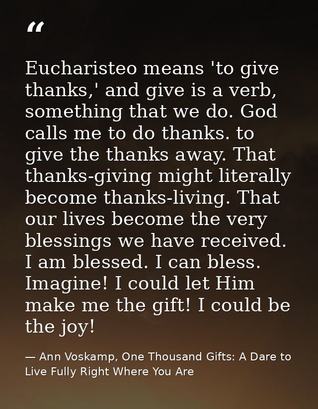 Eucharisteo means 'to give thanks,' and give is a verb, something that we do. God calls me to do thanks. to give the tha — Ann Voskamp, One Thousand Gifts: A Dare to Live Fully Right Where You Are