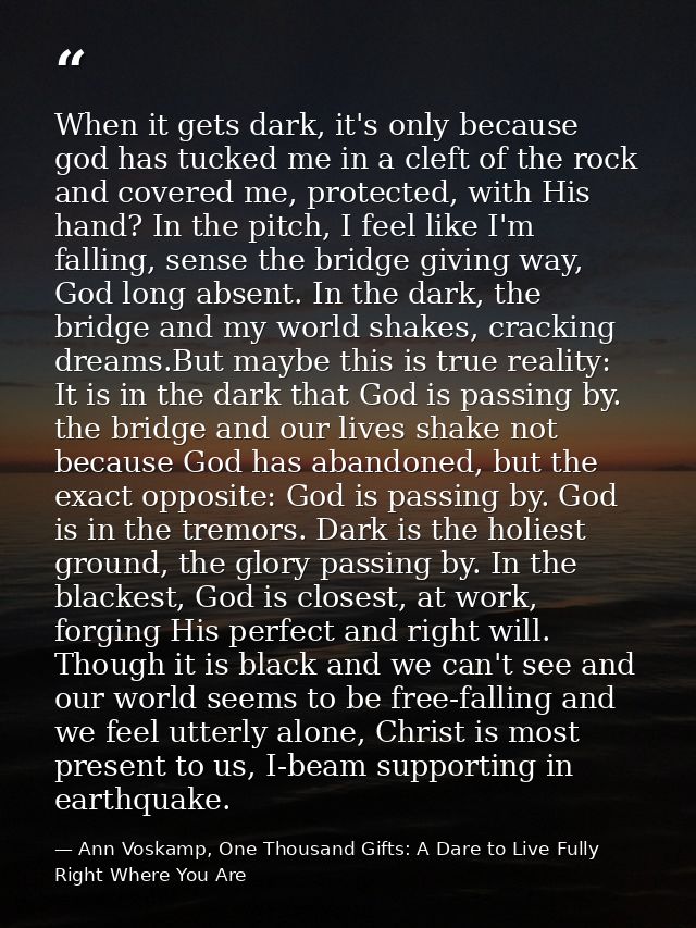 When it gets dark, it's only because god has tucked me in a cleft of the rock and covered me, protected, with His hand?  — Ann Voskamp, One Thousand Gifts: A Dare to Live Fully Right Where You Are