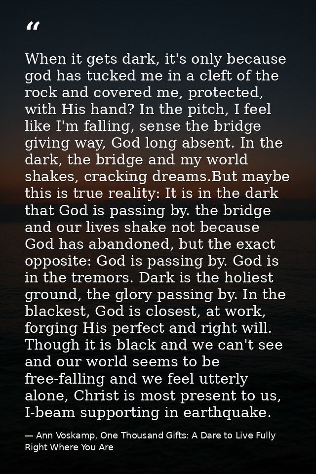 When it gets dark, it's only because god has tucked me in a cleft of the rock and covered me, protected, with His hand?  — Ann Voskamp, One Thousand Gifts: A Dare to Live Fully Right Where You Are